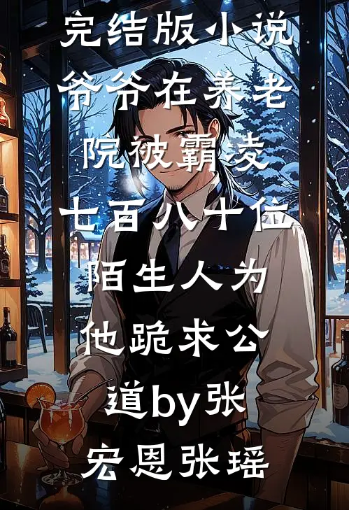 完结版小说爷爷在养老院被霸凌，七百八十位陌生人为他跪求公道by张宏恩张瑶