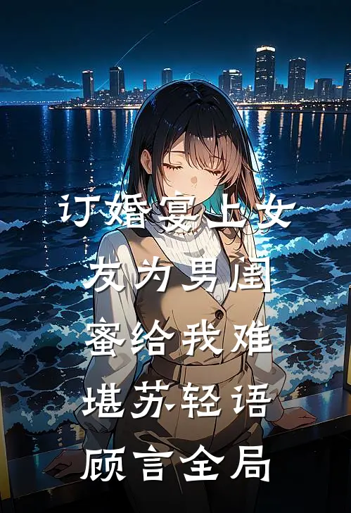 订婚宴上女友为男闺蜜给我难堪苏轻语顾言全局