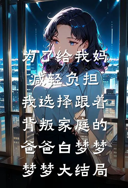 为了给我妈减轻负担，我选择跟着背叛家庭的爸爸白梦梦梦梦大结局