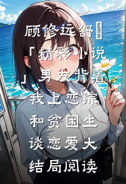 顾修远舒玥「精彩小说」男友背着我上恋综和贫困生谈恋爱大结局阅读