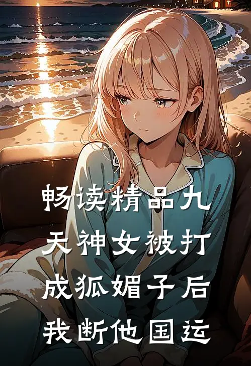畅读精品九天神女被打成狐媚子后，我断他国运