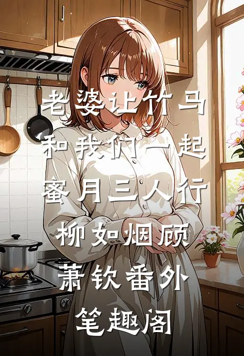 老婆让竹马和我们一起蜜月三人行：柳如烟顾萧钦番外笔趣阁