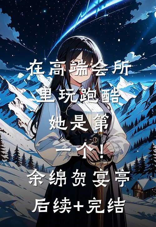在高端会所里玩跑酷，她是第一个！余绵贺宴亭后续+完结