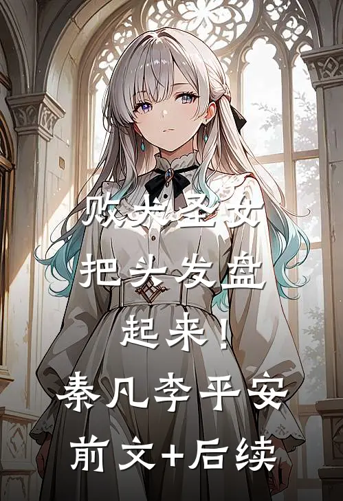 败犬圣女，把头发盘起来！秦凡李平安前文+后续