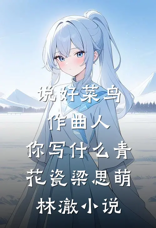 说好菜鸟作曲人，你写什么青花瓷梁思萌林澈小说