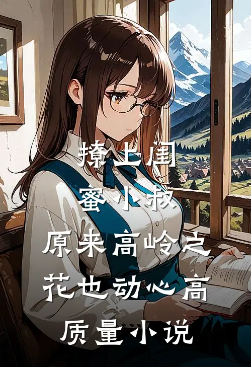 撩上闺蜜小叔，原来高岭之花也动心高质量小说