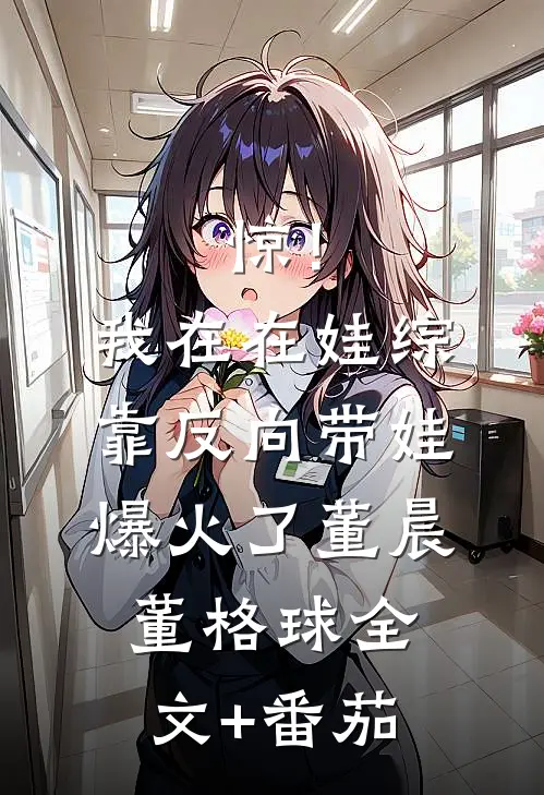 惊！我在在娃综靠反向带娃爆火了董晨董格球全文+番茄