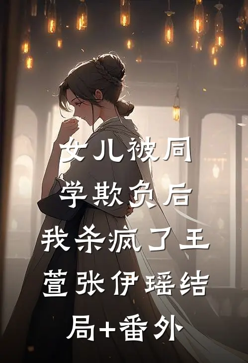 女儿被同学欺负后，我杀疯了王萱张伊瑶结局+番外