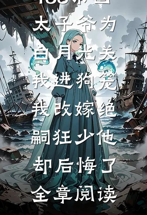 188京圈太子爷为白月光关我进狗笼，我改嫁绝嗣狂少他却后悔了全章阅读