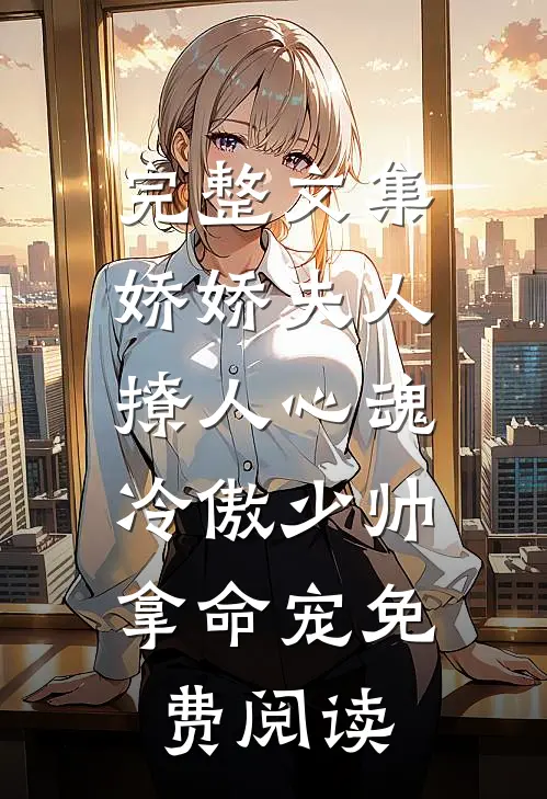 完整文集娇娇夫人撩人心魂,冷傲少帅拿命宠 免费阅读