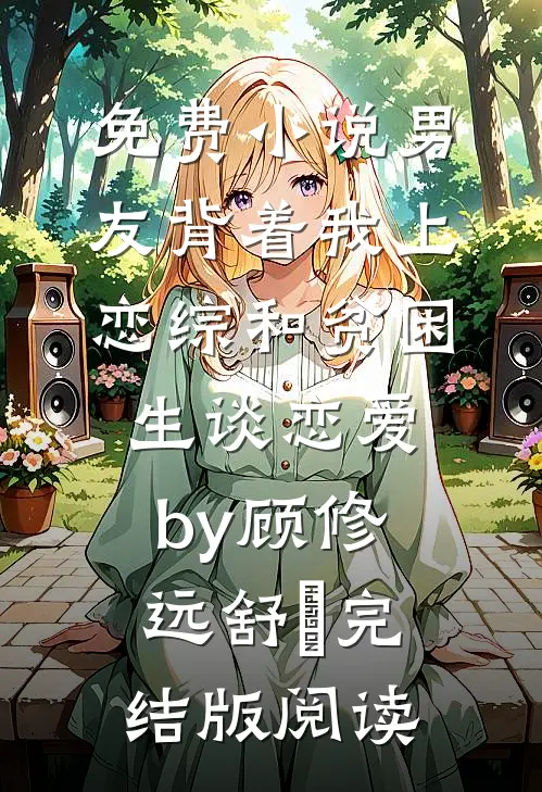 免费小说男友背着我上恋综和贫困生谈恋爱by顾修远舒玥完结版阅读