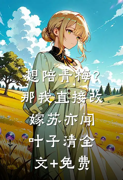 想陪青梅？那我直接改嫁苏亦闻叶子清全文+免费