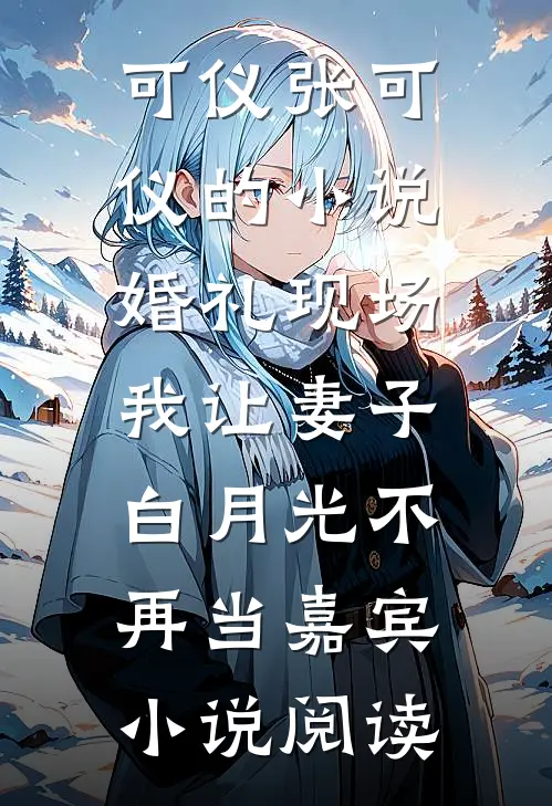 可仪张可仪的小说婚礼现场，我让妻子白月光不再当嘉宾小说阅读