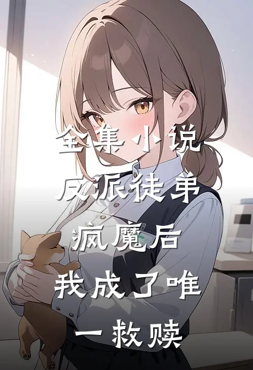 全集小说反派徒弟疯魔后，我成了唯一救赎