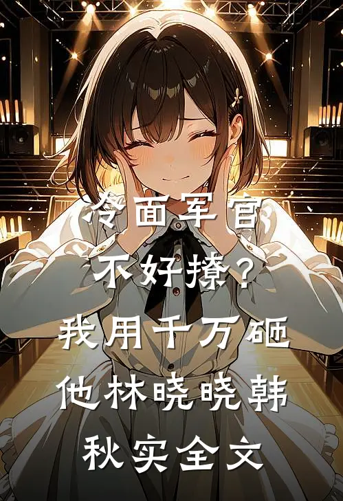 冷面军官不好撩？我用千万砸他林晓晓韩秋实全文