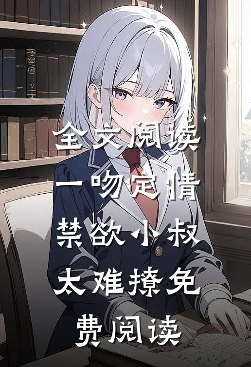全文阅读一吻定情禁欲小叔太难撩免费阅读