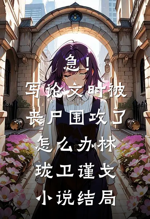 急！写论文时被丧尸围攻了怎么办林珑卫谨戈小说结局