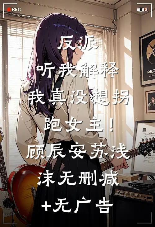 反派：听我解释，我真没想拐跑女主！顾辰安苏浅沫无删减+无广告