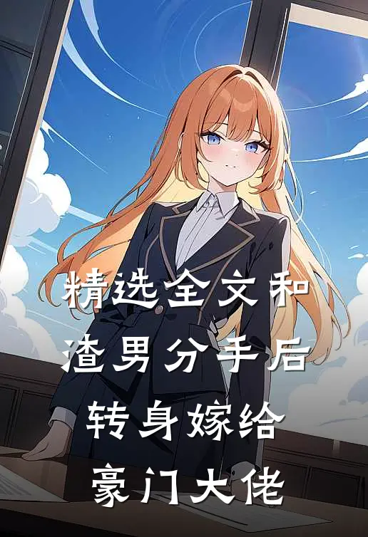 精选全文和渣男分手后，转身嫁给豪门大佬