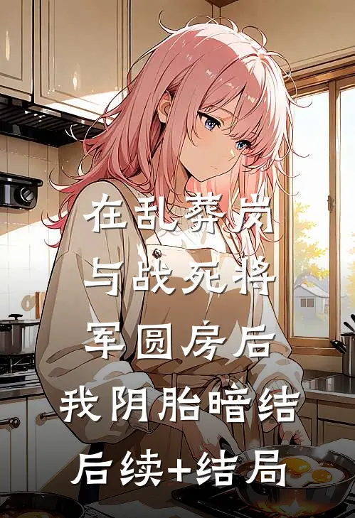在乱葬岗与战死将军圆房后，我阴胎暗结后续+结局