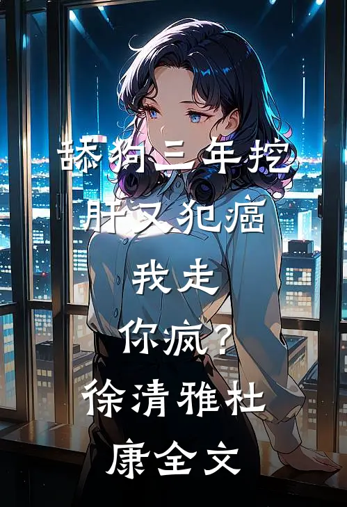舔狗三年挖肝又犯癌，我走，你疯？徐清雅杜康全文