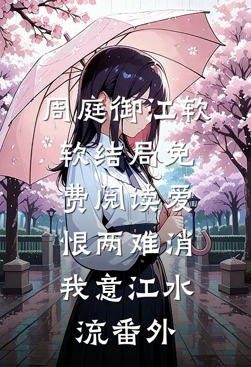周庭御江软软结局免费阅读爱恨两难消，我意江水流番外