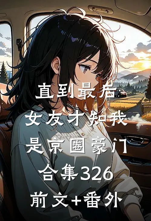 直到最后，女友才知我是京圈豪门合集326前文+番外