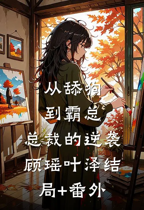 从舔狗到霸总：总裁的逆袭顾瑶叶泽结局+番外