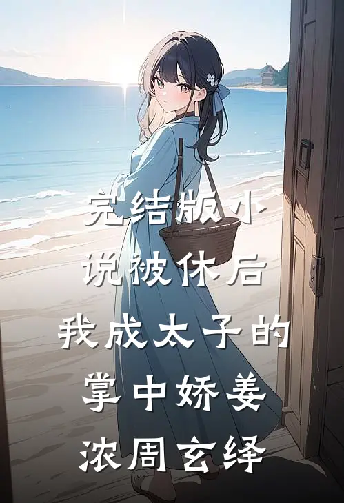 完结版小说被休后，我成太子的掌中娇姜浓周玄绎
