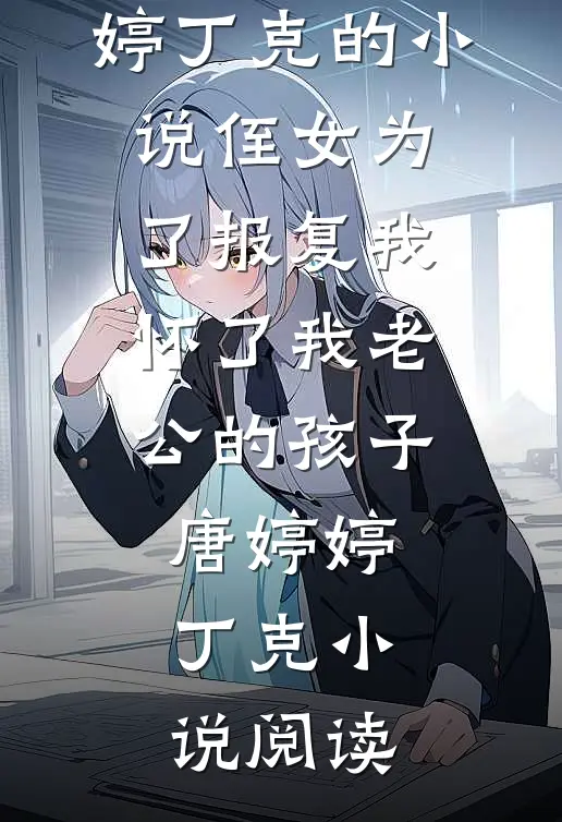 完结版唐婷婷丁克的小说侄女为了报复我，怀了我老公的孩子唐婷婷丁克小说阅读