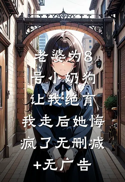 老婆为8号小奶狗让我绝育，我走后她悔疯了无删减+无广告