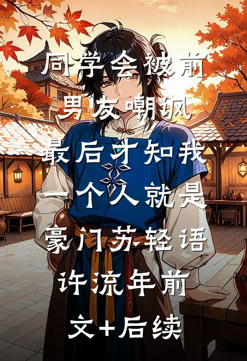 同学会被前男友嘲讽，最后才知我一个人就是豪门苏轻语许流年前文+后续