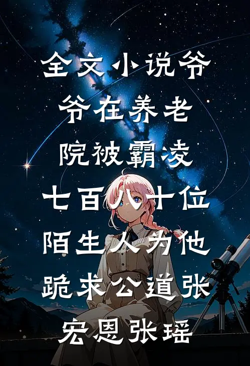 全文小说爷爷在养老院被霸凌，七百八十位陌生人为他跪求公道张宏恩张瑶