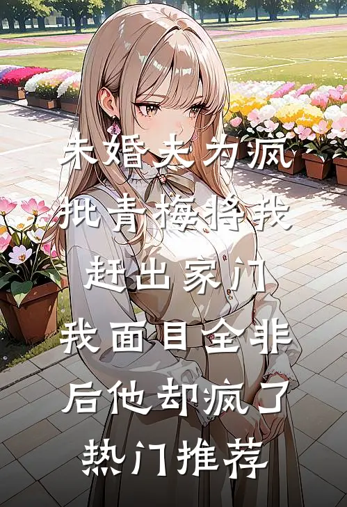 未婚夫为疯批青梅将我赶出家门，我面目全非后他却疯了热门推荐