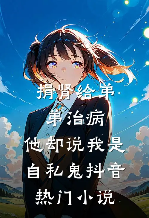 捐肾给弟弟治病，他却说我是自私鬼抖音热门小说