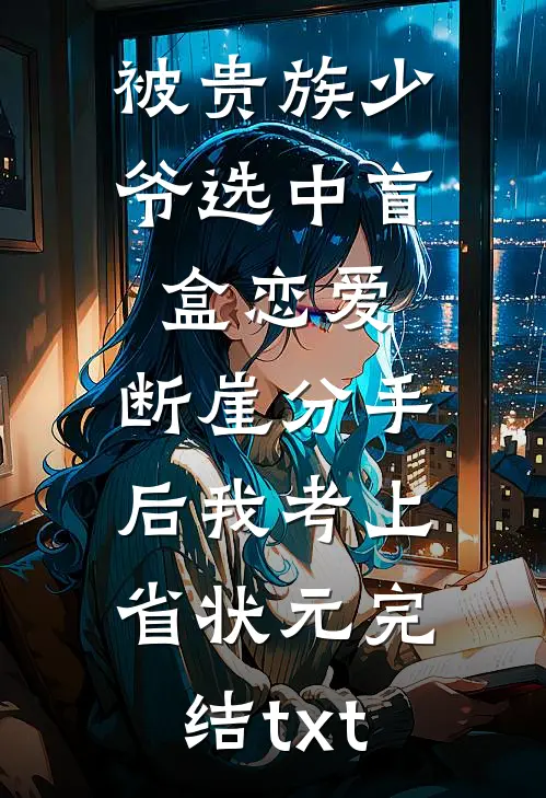 被贵族少爷选中盲盒恋爱，断崖分手后我考上省状元完结txt