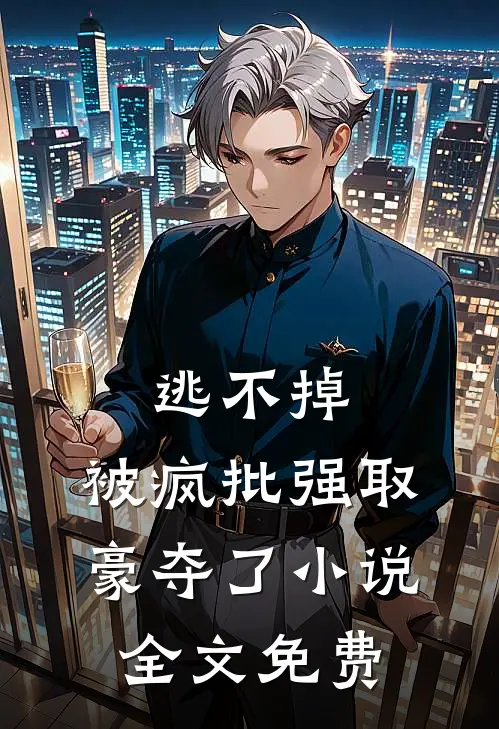 逃不掉，被疯批强取豪夺了小说全文免费