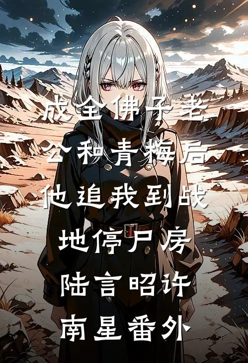 成全佛子老公和青梅后，他追我到战地停尸房陆言昭许南星番外