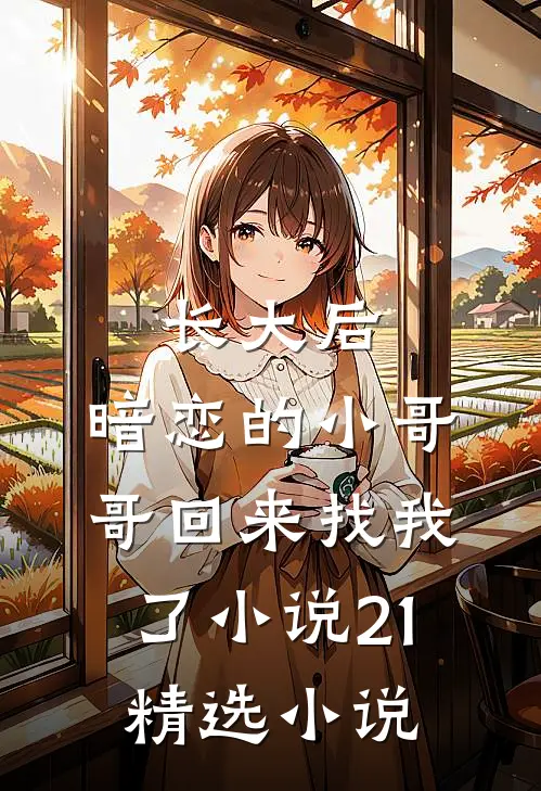 长大后,暗恋的小哥哥回来找我了小说21精选小说