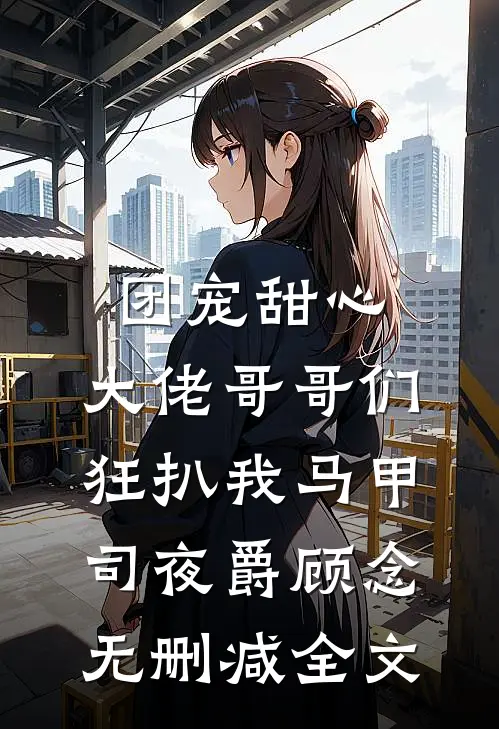 团宠甜心，大佬哥哥们狂扒我马甲司夜爵顾念无删减全文