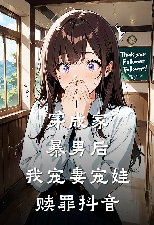 穿成家暴男后，我宠妻宠娃赎罪抖音