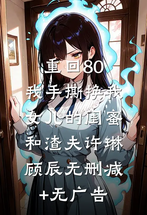 重回80，我手撕换我女儿的闺蜜和渣夫许琳顾辰无删减+无广告
