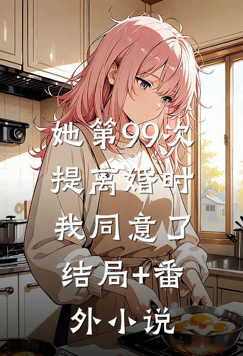 她第99次提离婚时，我同意了结局+番外小说