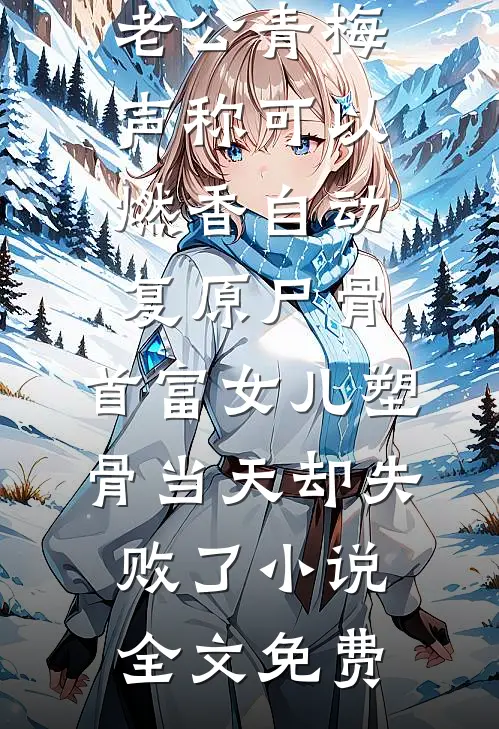老公青梅声称可以燃香自动复原尸骨，首富女儿塑骨当天却失败了小说全文免费