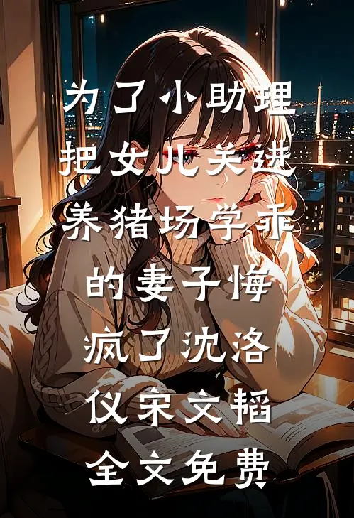 为了小助理把女儿关进养猪场学乖的妻子悔疯了沈洛仪宋文韬全文免费