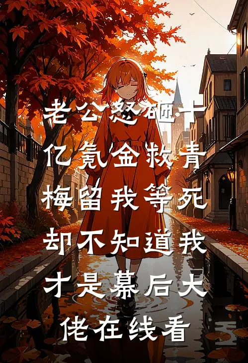 老公怒砸十亿氪金救青梅留我等死，却不知道我才是幕后大佬在线看