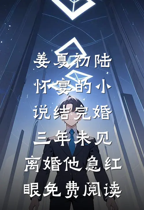 姜夏初陆怀宴的小说结完婚三年未见，离婚他急红眼免费阅读
