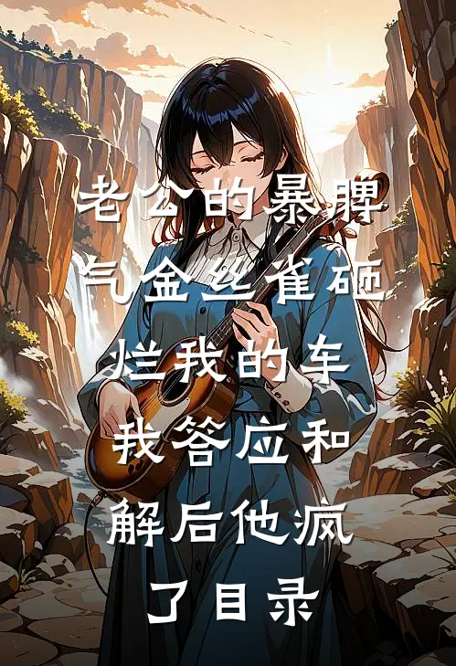 老公的暴脾气金丝雀砸烂我的车，我答应和解后他疯了目录