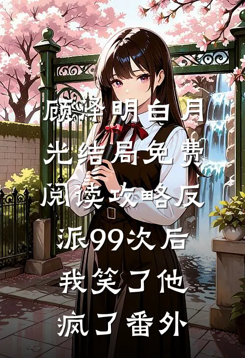 顾泽明白月光结局免费阅读攻略反派99次后，我笑了他疯了番外