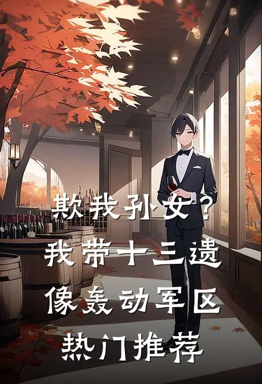 欺我孙女？我带十三遗像轰动军区热门推荐